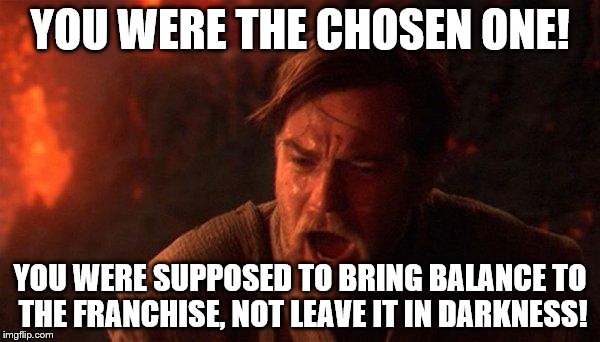 My reaction to "The Last Jedi". | YOU WERE THE CHOSEN ONE! YOU WERE SUPPOSED TO BRING BALANCE TO THE FRANCHISE, NOT LEAVE IT IN DARKNESS! | image tagged in memes,you were the chosen one star wars | made w/ Imgflip meme maker