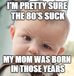 The 80's
 | I'M PRETTY SURE THE 80'S SUCK; MY MOM WAS BORN IN THOSE YEARS | image tagged in memes,skeptical baby,80's,funny,comedy,roasts | made w/ Imgflip meme maker