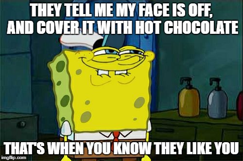 Don't You Squidward Meme | THEY TELL ME MY FACE IS OFF, AND COVER IT WITH HOT CHOCOLATE THAT'S WHEN YOU KNOW THEY LIKE YOU | image tagged in memes,dont you squidward | made w/ Imgflip meme maker