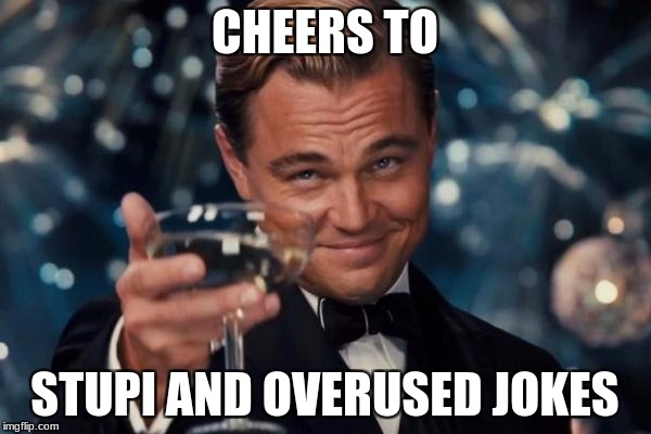 Leonardo Dicaprio Cheers Meme | CHEERS TO STUPI AND OVERUSED JOKES | image tagged in memes,leonardo dicaprio cheers | made w/ Imgflip meme maker