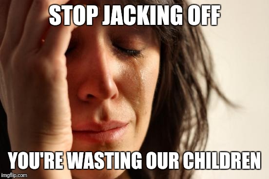 First World Problems Meme | STOP JACKING OFF; YOU'RE WASTING OUR CHILDREN | image tagged in memes,first world problems | made w/ Imgflip meme maker