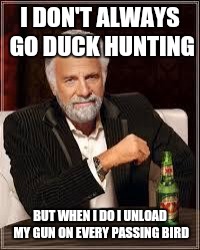 The Most Interesting Man In The World Meme | I DON'T ALWAYS GO DUCK HUNTING; BUT WHEN I DO I UNLOAD MY GUN ON EVERY PASSING BIRD | image tagged in i don't always | made w/ Imgflip meme maker