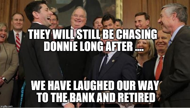 Laughing to the bank | THEY WILL STILL BE CHASING DONNIE LONG AFTER .... WE HAVE LAUGHED OUR WAY TO THE BANK AND RETIRED | image tagged in republicans laughing all the way to the bank,political meme | made w/ Imgflip meme maker
