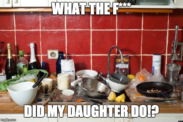 Messy Kitchen | WHAT THE F***; DID MY DAUGHTER DO!? | image tagged in messy kitchen | made w/ Imgflip meme maker