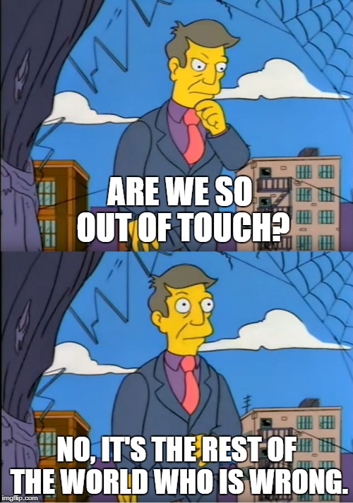 Skinner Out Of Touch | ARE WE SO OUT OF TOUCH? NO, IT'S THE REST OF THE WORLD WHO IS WRONG. | image tagged in skinner out of touch | made w/ Imgflip meme maker