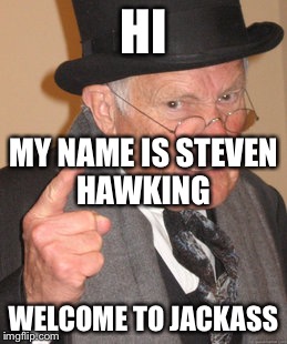 Back In My Day Meme | HI; MY NAME IS STEVEN HAWKING; WELCOME TO JACKASS | image tagged in memes,back in my day | made w/ Imgflip meme maker