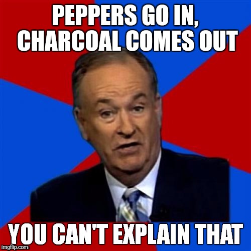 Bill O'Reilly You Can't Explain That | PEPPERS GO IN, CHARCOAL COMES OUT | image tagged in bill o'reilly you can't explain that | made w/ Imgflip meme maker
