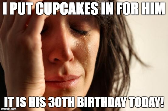 First World Problems Meme | I PUT CUPCAKES IN FOR HIM IT IS HIS 30TH BIRTHDAY TODAY! | image tagged in memes,first world problems | made w/ Imgflip meme maker