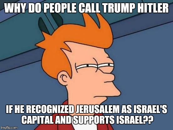 People are so ignorant these days | WHY DO PEOPLE CALL TRUMP HITLER; IF HE RECOGNIZED JERUSALEM AS ISRAEL'S CAPITAL AND SUPPORTS ISRAEL?? | image tagged in memes,futurama fry,donald trump,donald trump approves,israel,jews | made w/ Imgflip meme maker