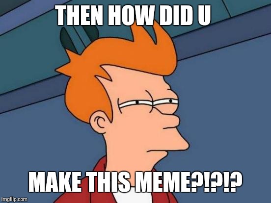Futurama Fry Meme | THEN HOW DID U MAKE THIS MEME?!?!? | image tagged in memes,futurama fry | made w/ Imgflip meme maker