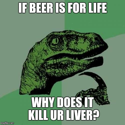 Philosoraptor Meme | IF BEER IS FOR LIFE WHY DOES IT KILL UR LIVER? | image tagged in memes,philosoraptor | made w/ Imgflip meme maker