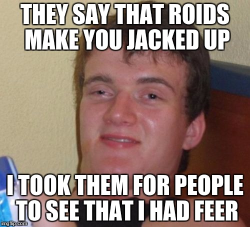 10 Guy Meme | THEY SAY THAT ROIDS MAKE YOU JACKED UP; I TOOK THEM FOR PEOPLE TO SEE THAT I HAD FEER | image tagged in memes,10 guy | made w/ Imgflip meme maker