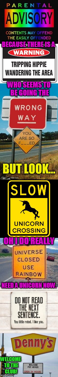 Sign...Sign... |  BECAUSE THERE IS A; WHO SEEMS TO BE GOING THE; BUT LOOK... OH I DO REALLY; NEED A UNICORN NOW. WELCOME TO THE CLUB! | image tagged in memes,funny signs,hippie,tripping,rebel,in da club | made w/ Imgflip meme maker