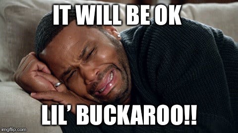 IT WILL BE OK; LIL’ BUCKAROO!! | image tagged in crybaby | made w/ Imgflip meme maker