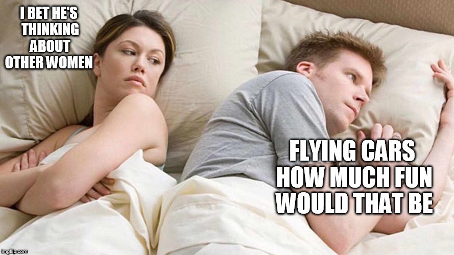 I Bet He's Thinking About Other Women | I BET HE'S THINKING ABOUT OTHER WOMEN; FLYING CARS HOW MUCH FUN WOULD THAT BE | image tagged in i bet he's thinking about other women | made w/ Imgflip meme maker
