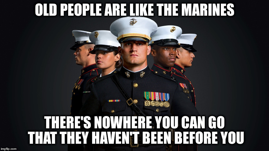 For Everyone Who Has A Birthday This Year | OLD PEOPLE ARE LIKE THE MARINES; THERE'S NOWHERE YOU CAN GO THAT THEY HAVEN'T BEEN BEFORE YOU | image tagged in marines | made w/ Imgflip meme maker