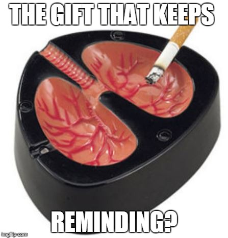 ashtray lugs | THE GIFT THAT KEEPS; REMINDING? | image tagged in cancer,cigarette | made w/ Imgflip meme maker