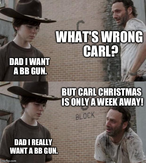 Rick and Carl Meme | WHAT'S WRONG CARL? DAD I WANT A BB GUN. BUT CARL CHRISTMAS IS ONLY A WEEK AWAY! DAD I REALLY WANT A BB GUN. | image tagged in memes,rick and carl | made w/ Imgflip meme maker