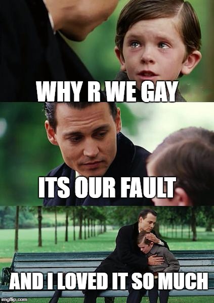 Finding Neverland Meme | WHY R WE GAY; ITS OUR FAULT; AND I LOVED IT SO MUCH | image tagged in memes,finding neverland | made w/ Imgflip meme maker