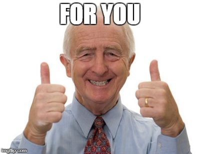 old man two thumbs up | FOR YOU | image tagged in old man two thumbs up | made w/ Imgflip meme maker