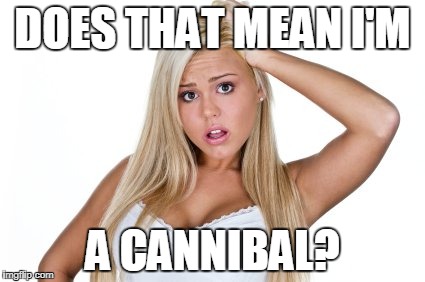 dumb blonde | DOES THAT MEAN I'M A CANNIBAL? | image tagged in dumb blonde | made w/ Imgflip meme maker