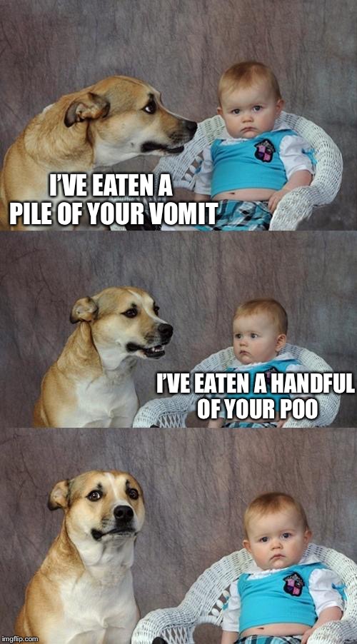 Dad Joke Dog Meme | I’VE EATEN A PILE OF YOUR VOMIT; I’VE EATEN A HANDFUL OF YOUR POO | image tagged in memes,dad joke dog | made w/ Imgflip meme maker