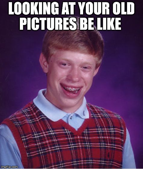 Bad Luck Brian Meme | LOOKING AT YOUR OLD PICTURES BE LIKE | image tagged in memes,bad luck brian | made w/ Imgflip meme maker