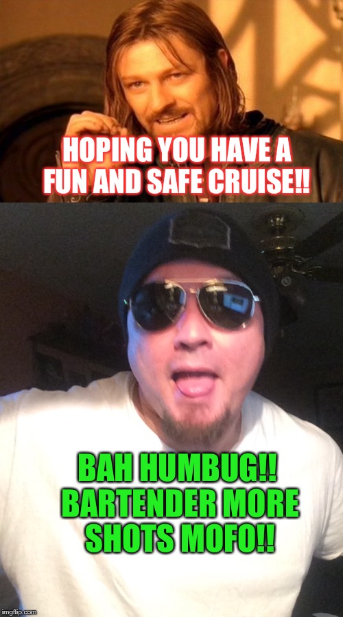 Cruise control | HOPING YOU HAVE A FUN AND SAFE CRUISE!! BAH HUMBUG!! BARTENDER MORE SHOTS MOFO!! | image tagged in shot,humor,bartender,cruise,boaty mcboatface | made w/ Imgflip meme maker