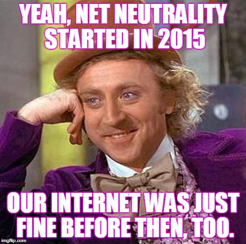 Creepy Condescending Wonka Meme | YEAH, NET NEUTRALITY STARTED IN 2015 OUR INTERNET WAS JUST FINE BEFORE THEN, TOO. | image tagged in memes,creepy condescending wonka | made w/ Imgflip meme maker