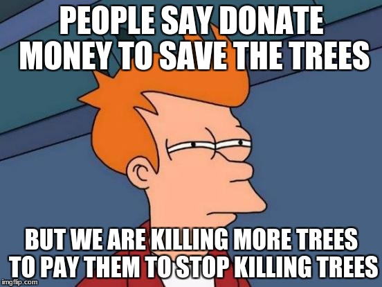 Futurama Fry Meme | PEOPLE SAY DONATE MONEY TO SAVE THE TREES; BUT WE ARE KILLING MORE TREES TO PAY THEM TO STOP KILLING TREES | image tagged in memes,futurama fry | made w/ Imgflip meme maker