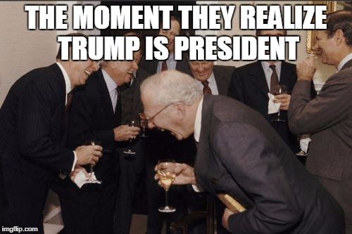 Laughing Men In Suits | THE MOMENT THEY REALIZE TRUMP IS PRESIDENT | image tagged in memes,laughing men in suits | made w/ Imgflip meme maker