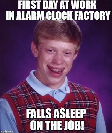 Bad Luck Brian Meme | FIRST DAY AT WORK IN ALARM CLOCK FACTORY FALLS ASLEEP ON THE JOB! | image tagged in memes,bad luck brian | made w/ Imgflip meme maker