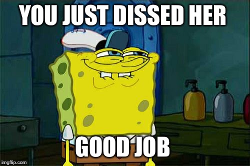Don't You Squidward | YOU JUST DISSED HER; GOOD JOB | image tagged in memes,dont you squidward | made w/ Imgflip meme maker