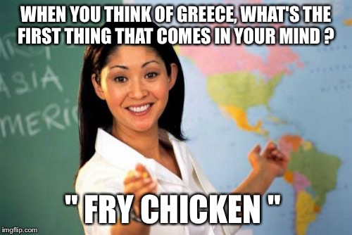 What I think of  | WHEN YOU THINK OF GREECE, WHAT'S THE FIRST THING THAT COMES IN YOUR MIND ? " FRY CHICKEN " | image tagged in memes,unhelpful high school teacher,what i think of | made w/ Imgflip meme maker