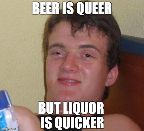 10 Guy Meme | BEER IS QUEER BUT LIQUOR IS QUICKER | image tagged in memes,10 guy | made w/ Imgflip meme maker