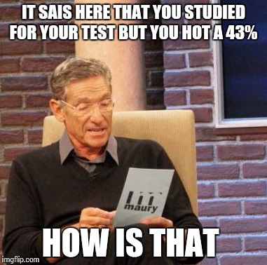 Maury Lie Detector Meme | IT SAIS HERE THAT YOU STUDIED FOR YOUR TEST BUT YOU HOT A 43%; HOW IS THAT | image tagged in memes,maury lie detector | made w/ Imgflip meme maker
