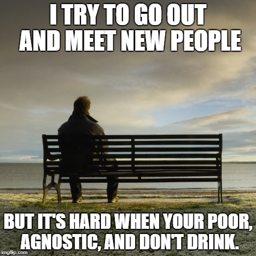 I TRY TO GO OUT AND MEET NEW PEOPLE; BUT IT'S HARD WHEN YOUR POOR, AGNOSTIC, AND DON'T DRINK. | image tagged in lonely chair | made w/ Imgflip meme maker