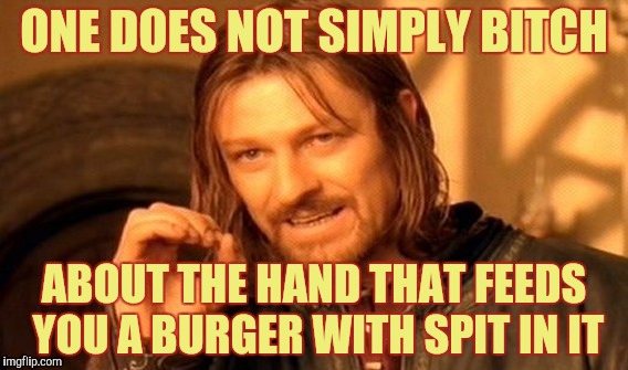 One Does Not Simply Meme | ONE DOES NOT SIMPLY B**CH ABOUT THE HAND THAT FEEDS YOU A BURGER WITH SPIT IN IT | image tagged in memes,one does not simply | made w/ Imgflip meme maker