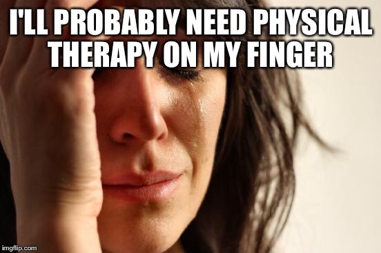 First World Problems Meme | I'LL PROBABLY NEED PHYSICAL THERAPY ON MY FINGER | image tagged in memes,first world problems | made w/ Imgflip meme maker