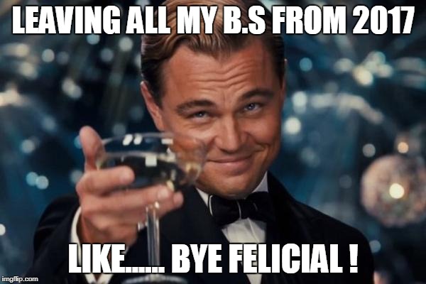 Leonardo Dicaprio Cheers | LEAVING ALL MY B.S FROM 2017; LIKE...... BYE FELICIAL ! | image tagged in memes,leonardo dicaprio cheers | made w/ Imgflip meme maker