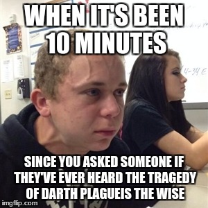 Vein forehead guy | WHEN IT'S BEEN 10 MINUTES; SINCE YOU ASKED SOMEONE IF THEY'VE EVER HEARD THE TRAGEDY OF DARTH PLAGUEIS THE WISE | image tagged in vein forehead guy | made w/ Imgflip meme maker