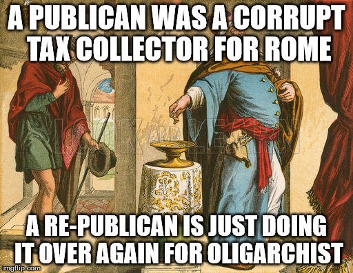 a prefix,  meaning “again” or “again and again” to indicate repetition | A PUBLICAN WAS A CORRUPT TAX COLLECTOR FOR ROME; A RE-PUBLICAN IS JUST DOING IT OVER AGAIN FOR OLIGARCHIST | image tagged in republicans,republican party | made w/ Imgflip meme maker