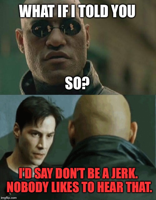 sometimes morpheus should just shut up | WHAT IF I TOLD YOU; SO? I’D SAY DON’T BE A JERK. NOBODY LIKES TO HEAR THAT. | image tagged in matrix morpheus,what if i told you,neo,jerk | made w/ Imgflip meme maker