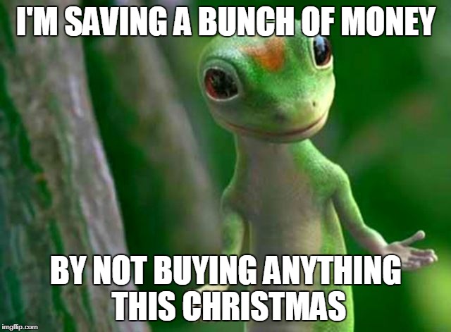 Take it from me | I'M SAVING A BUNCH OF MONEY; BY NOT BUYING ANYTHING THIS CHRISTMAS | image tagged in gecko,christmas shopping,truth | made w/ Imgflip meme maker