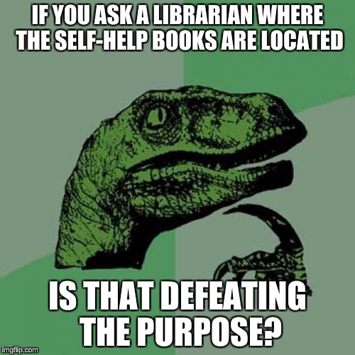 Philosoraptor Meme | IF YOU ASK A LIBRARIAN WHERE THE SELF-HELP BOOKS ARE LOCATED; IS THAT DEFEATING THE PURPOSE? | image tagged in memes,philosoraptor | made w/ Imgflip meme maker