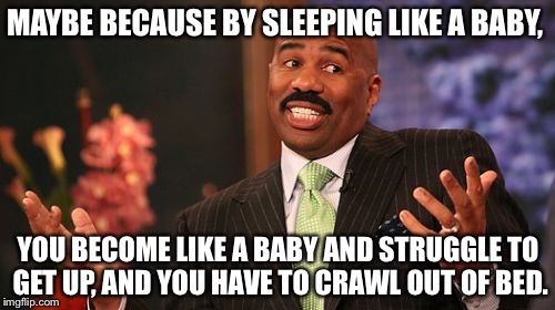 Steve Harvey Meme | MAYBE BECAUSE BY SLEEPING LIKE A BABY, YOU BECOME LIKE A BABY AND STRUGGLE TO GET UP, AND YOU HAVE TO CRAWL OUT OF BED. | image tagged in memes,steve harvey | made w/ Imgflip meme maker
