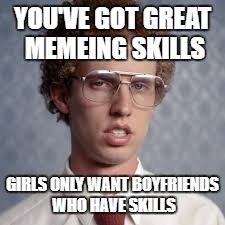 YOU'VE GOT GREAT MEMEING SKILLS GIRLS ONLY WANT BOYFRIENDS WHO HAVE SKILLS | made w/ Imgflip meme maker