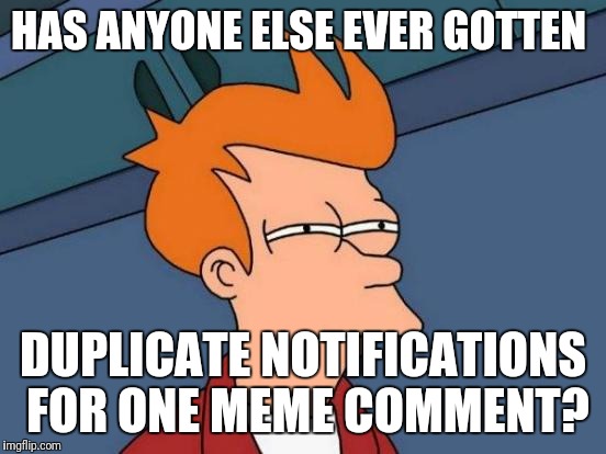 Not sure if glitch or illuminati | HAS ANYONE ELSE EVER GOTTEN; DUPLICATE NOTIFICATIONS FOR ONE MEME COMMENT? | image tagged in memes,futurama fry,question,communism,imgflip users,glitch | made w/ Imgflip meme maker