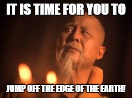 IT IS TIME FOR YOU TO JUMP OFF THE EDGE OF THE EARTH! | made w/ Imgflip meme maker