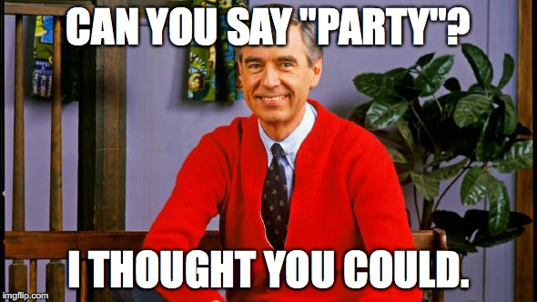 Mr. Rogers | CAN YOU SAY "PARTY"? I THOUGHT YOU COULD. | image tagged in mr rogers | made w/ Imgflip meme maker